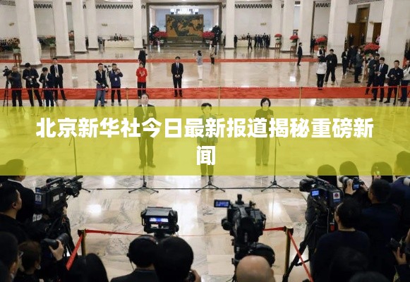 北京新华社今日最新报道揭秘重磅新闻