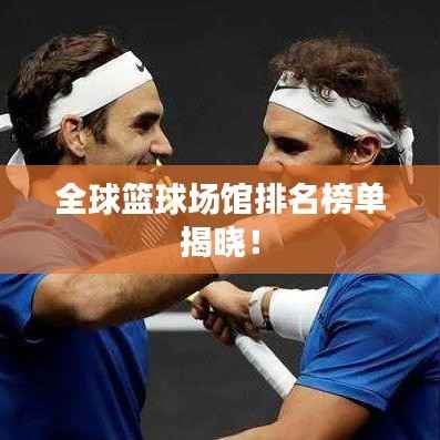 全球篮球场馆排名榜单揭晓!