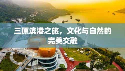 三原滨港之旅,文化与自然的完美交融