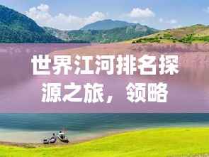 世界江河排名探源之旅,领略自然之美奇迹