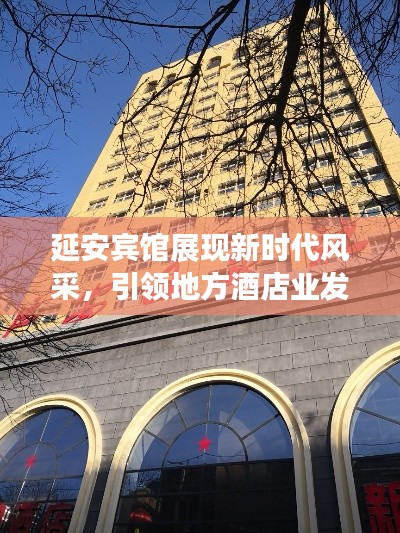 延安宾馆展现新时代风采,引领地方酒店业发展,新闻头条瞩目报道!