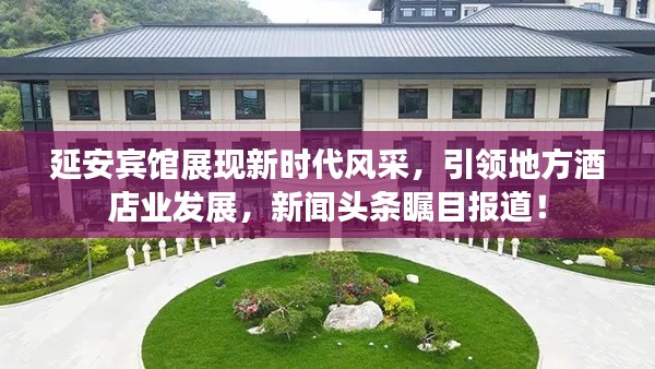 延安宾馆展现新时代风采,引领地方酒店业发展,新闻头条瞩目报道!