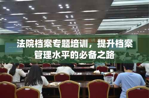 法院档案专题培训,提升档案管理水平的必备之路