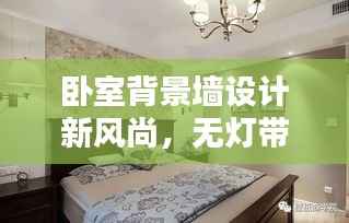 卧室背景墙设计新风尚,无灯带艺术及最新趋势