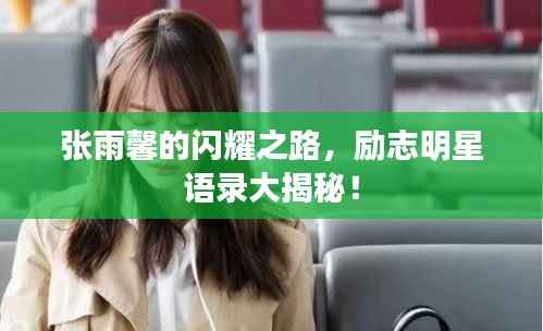 张雨馨的闪耀之路,励志明星语录大揭秘!