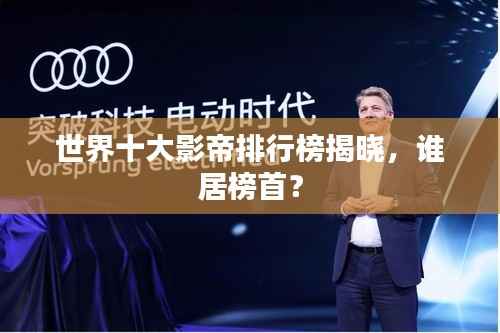 世界十大影帝排行榜揭晓,谁居榜首?