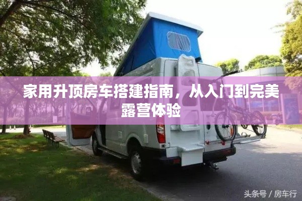 家用升顶房车搭建指南，从入门到完美露营体验