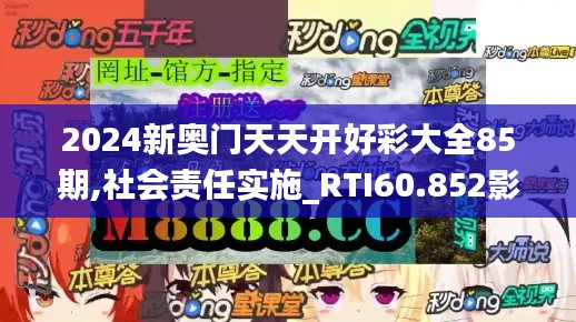 2024新奥门天天开好彩大全85期,社会责任实施_RTI60.852影像处理版