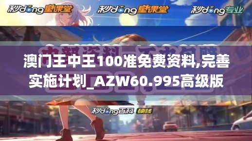 澳门王中王100准免费资料,完善实施计划_AZW60.995高级版