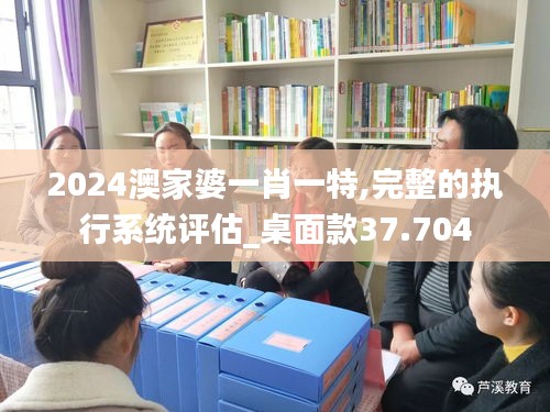 2024澳家婆一肖一特,完整的执行系统评估_桌面款37.704