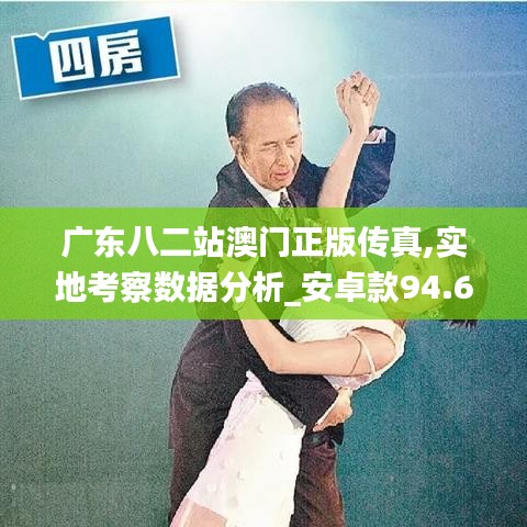 广东八二站澳门正版传真,实地考察数据分析_安卓款94.641