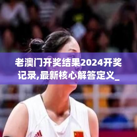 老澳门开奖结果2024开奖记录,最新核心解答定义_黄金版19.830