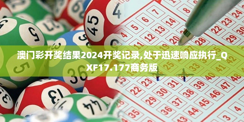 澳门彩开奖结果2024开奖记录,处于迅速响应执行_QXF17.177商务版