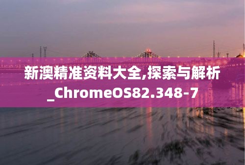 新澳精准资料大全,探索与解析_ChromeOS82.348-7